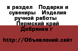  в раздел : Подарки и сувениры » Изделия ручной работы . Пермский край,Добрянка г.